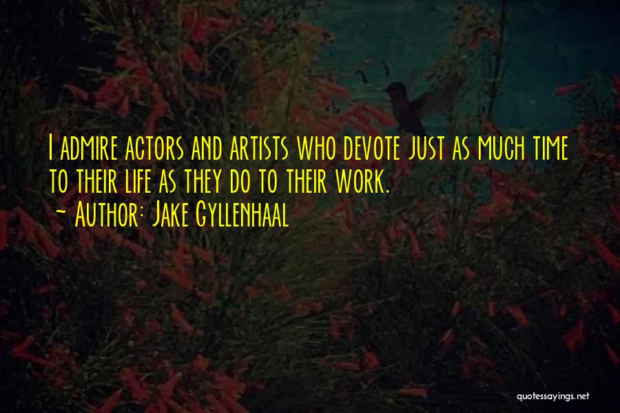 Jake Gyllenhaal Quotes: I Admire Actors And Artists Who Devote Just As Much Time To Their Life As They Do To Their Work.