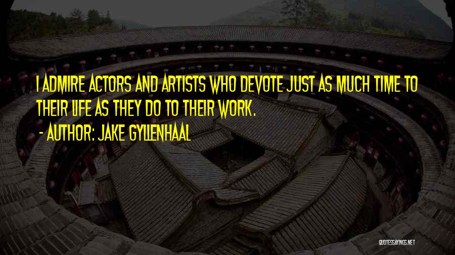Jake Gyllenhaal Quotes: I Admire Actors And Artists Who Devote Just As Much Time To Their Life As They Do To Their Work.