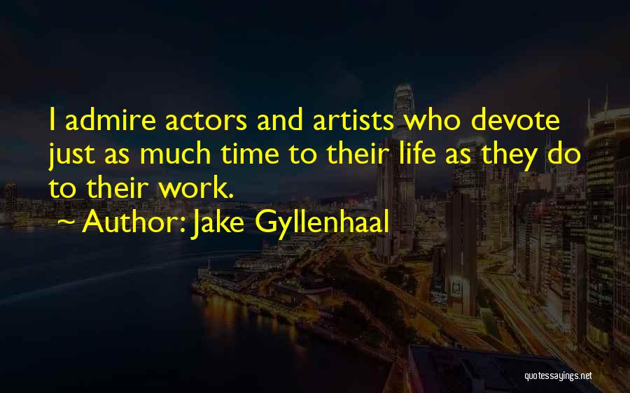 Jake Gyllenhaal Quotes: I Admire Actors And Artists Who Devote Just As Much Time To Their Life As They Do To Their Work.
