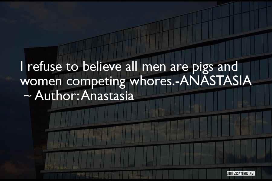 Anastasia Quotes: I Refuse To Believe All Men Are Pigs And Women Competing Whores.-anastasia