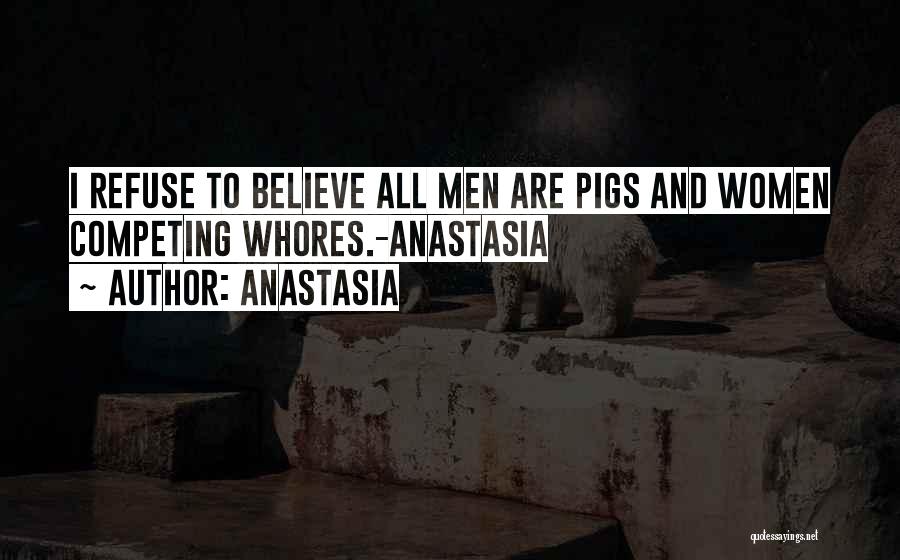 Anastasia Quotes: I Refuse To Believe All Men Are Pigs And Women Competing Whores.-anastasia