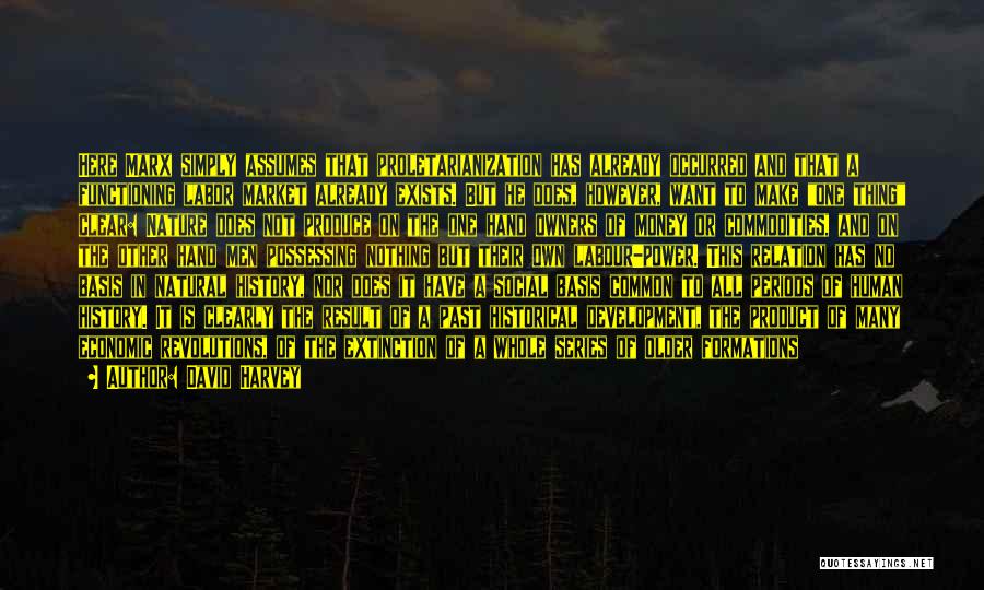 David Harvey Quotes: Here Marx Simply Assumes That Proletarianization Has Already Occurred And That A Functioning Labor Market Already Exists. But He Does,