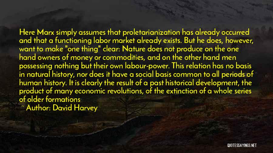 David Harvey Quotes: Here Marx Simply Assumes That Proletarianization Has Already Occurred And That A Functioning Labor Market Already Exists. But He Does,