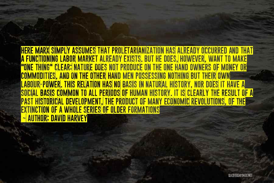 David Harvey Quotes: Here Marx Simply Assumes That Proletarianization Has Already Occurred And That A Functioning Labor Market Already Exists. But He Does,