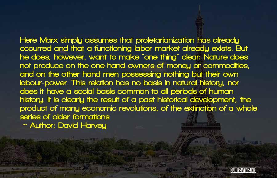 David Harvey Quotes: Here Marx Simply Assumes That Proletarianization Has Already Occurred And That A Functioning Labor Market Already Exists. But He Does,