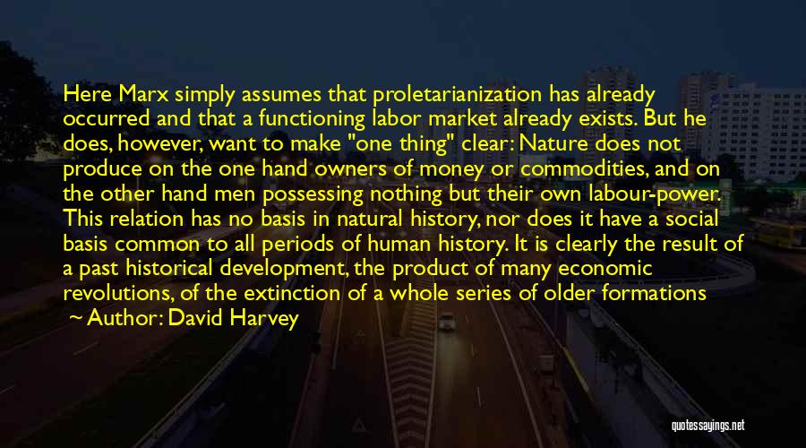 David Harvey Quotes: Here Marx Simply Assumes That Proletarianization Has Already Occurred And That A Functioning Labor Market Already Exists. But He Does,