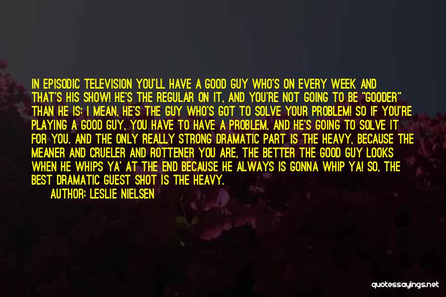 Leslie Nielsen Quotes: In Episodic Television You'll Have A Good Guy Who's On Every Week And That's His Show! He's The Regular On