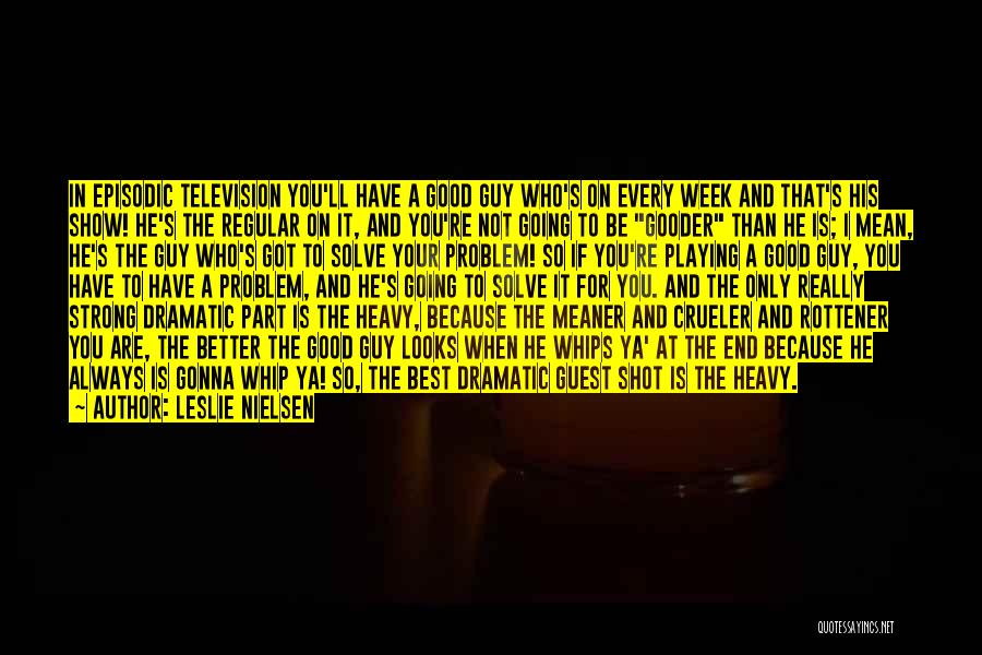 Leslie Nielsen Quotes: In Episodic Television You'll Have A Good Guy Who's On Every Week And That's His Show! He's The Regular On