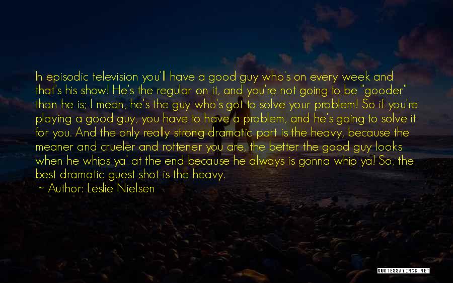 Leslie Nielsen Quotes: In Episodic Television You'll Have A Good Guy Who's On Every Week And That's His Show! He's The Regular On