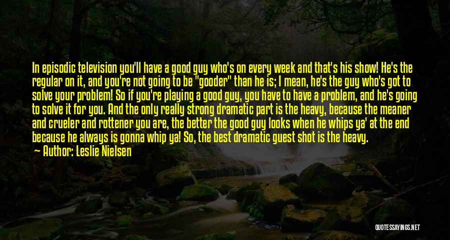 Leslie Nielsen Quotes: In Episodic Television You'll Have A Good Guy Who's On Every Week And That's His Show! He's The Regular On