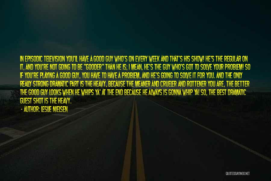 Leslie Nielsen Quotes: In Episodic Television You'll Have A Good Guy Who's On Every Week And That's His Show! He's The Regular On