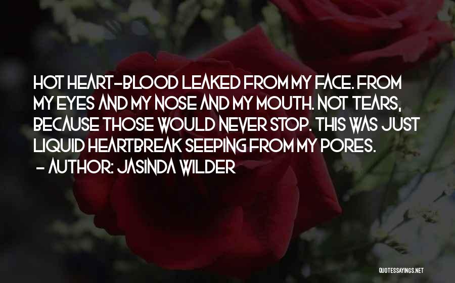 Jasinda Wilder Quotes: Hot Heart-blood Leaked From My Face. From My Eyes And My Nose And My Mouth. Not Tears, Because Those Would