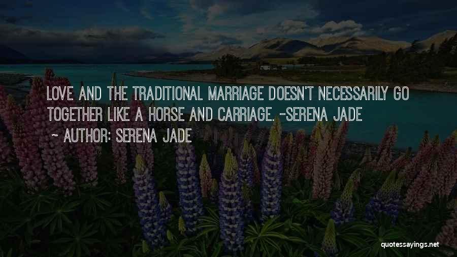 Serena Jade Quotes: Love And The Traditional Marriage Doesn't Necessarily Go Together Like A Horse And Carriage. -serena Jade