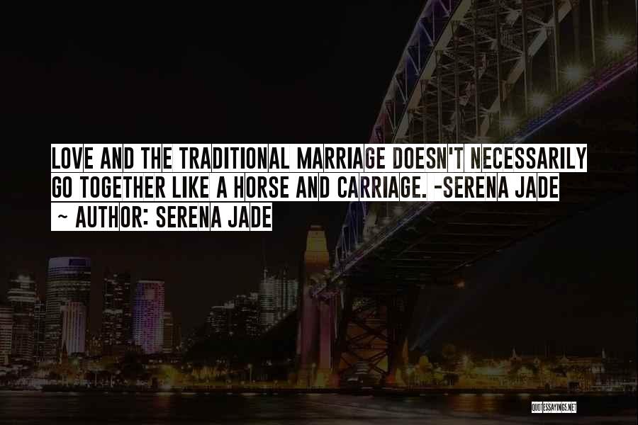 Serena Jade Quotes: Love And The Traditional Marriage Doesn't Necessarily Go Together Like A Horse And Carriage. -serena Jade