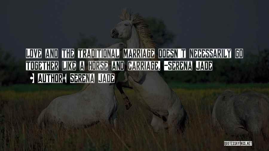 Serena Jade Quotes: Love And The Traditional Marriage Doesn't Necessarily Go Together Like A Horse And Carriage. -serena Jade
