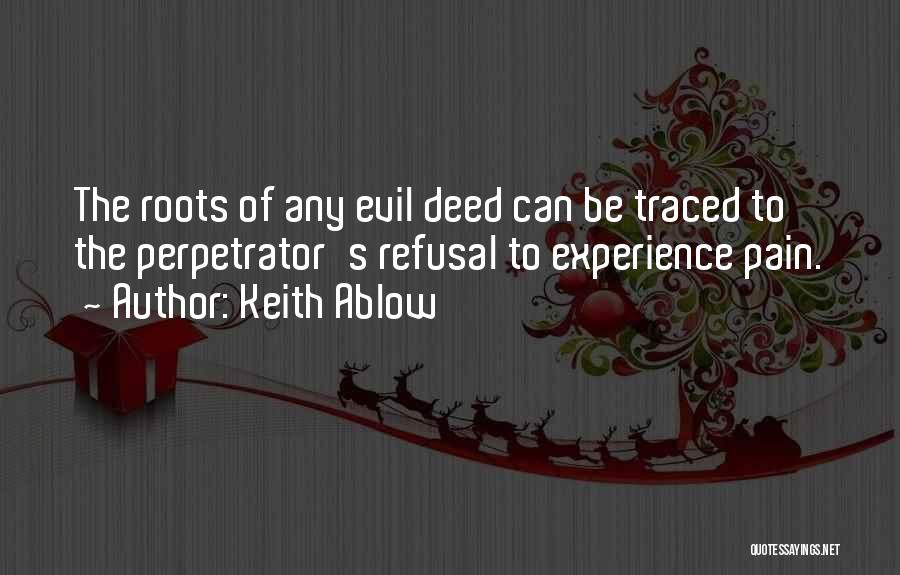 Keith Ablow Quotes: The Roots Of Any Evil Deed Can Be Traced To The Perpetrator's Refusal To Experience Pain.