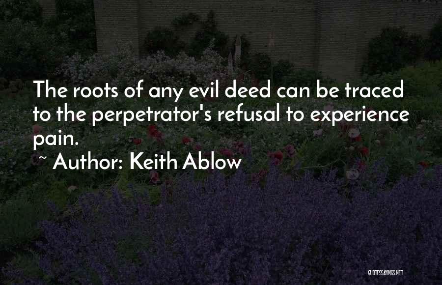 Keith Ablow Quotes: The Roots Of Any Evil Deed Can Be Traced To The Perpetrator's Refusal To Experience Pain.