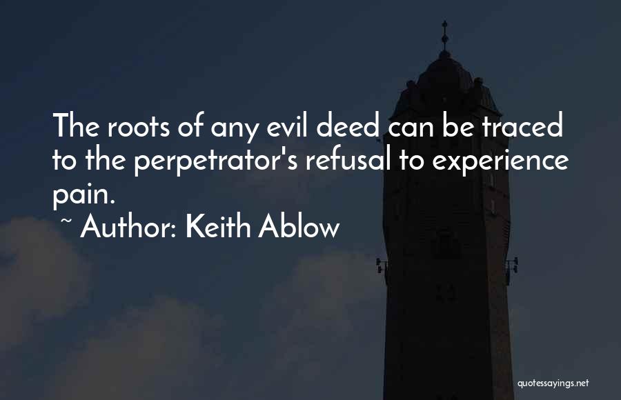 Keith Ablow Quotes: The Roots Of Any Evil Deed Can Be Traced To The Perpetrator's Refusal To Experience Pain.