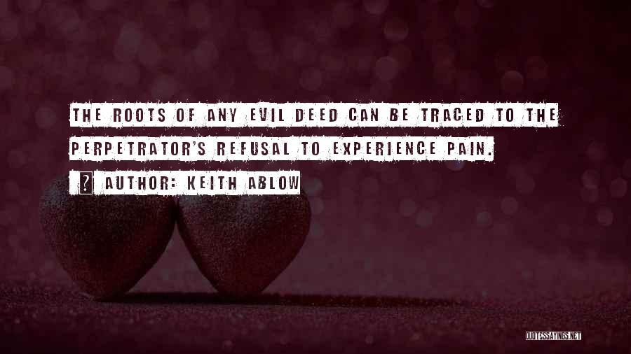 Keith Ablow Quotes: The Roots Of Any Evil Deed Can Be Traced To The Perpetrator's Refusal To Experience Pain.