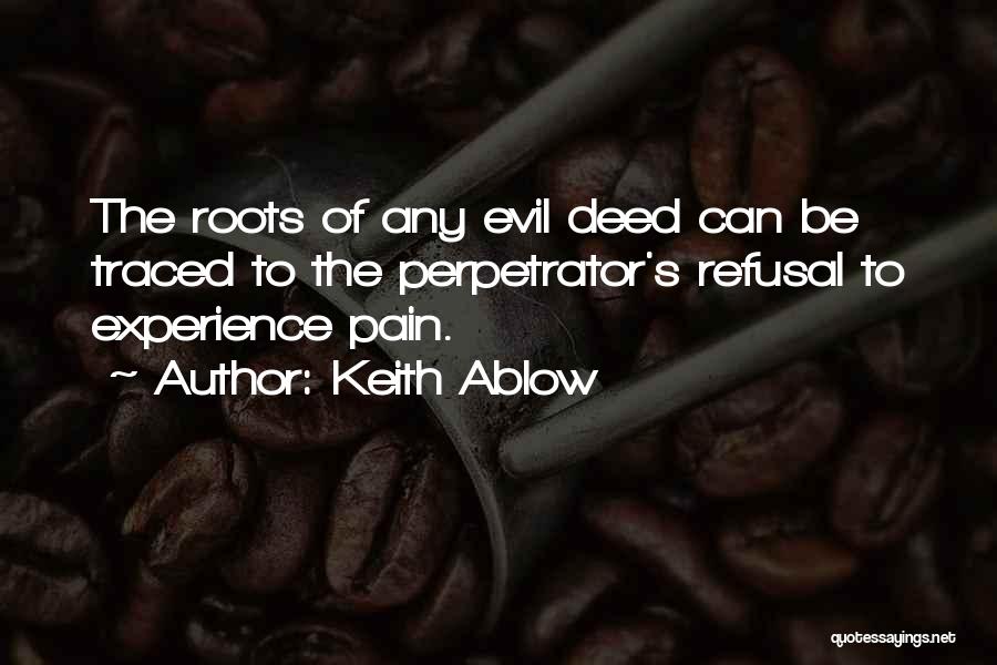 Keith Ablow Quotes: The Roots Of Any Evil Deed Can Be Traced To The Perpetrator's Refusal To Experience Pain.