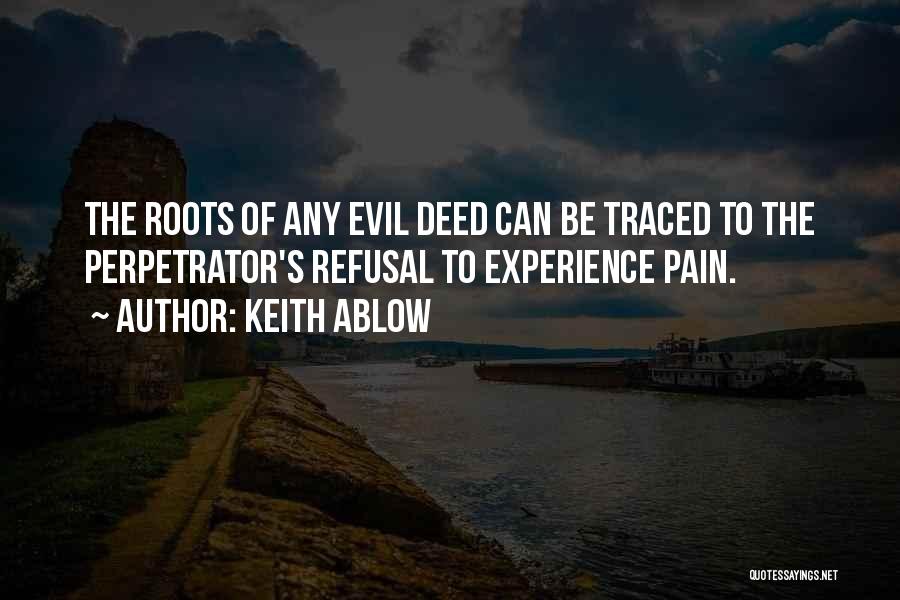 Keith Ablow Quotes: The Roots Of Any Evil Deed Can Be Traced To The Perpetrator's Refusal To Experience Pain.