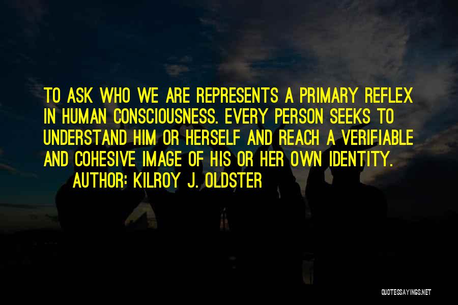 Kilroy J. Oldster Quotes: To Ask Who We Are Represents A Primary Reflex In Human Consciousness. Every Person Seeks To Understand Him Or Herself