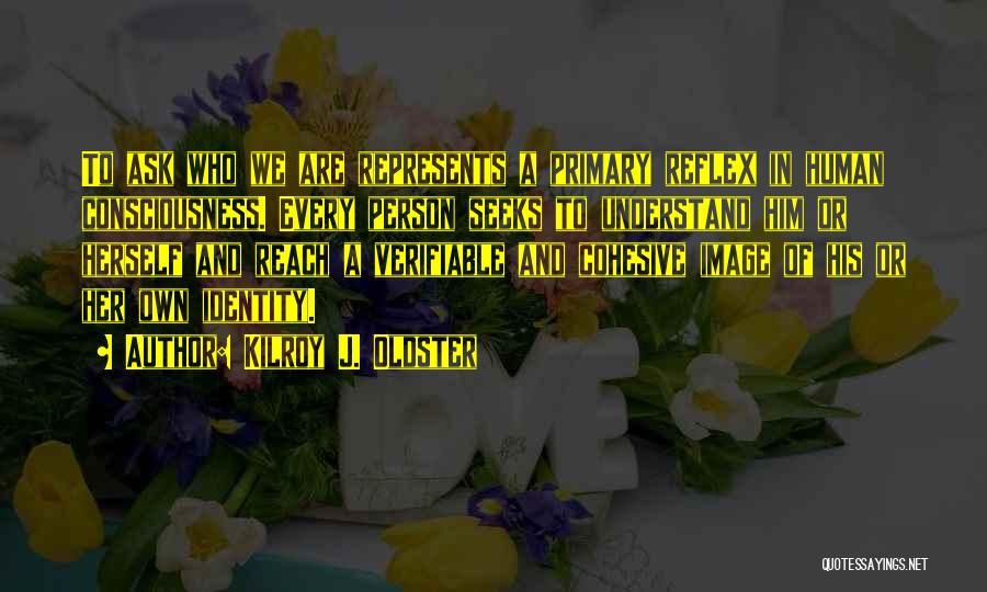 Kilroy J. Oldster Quotes: To Ask Who We Are Represents A Primary Reflex In Human Consciousness. Every Person Seeks To Understand Him Or Herself