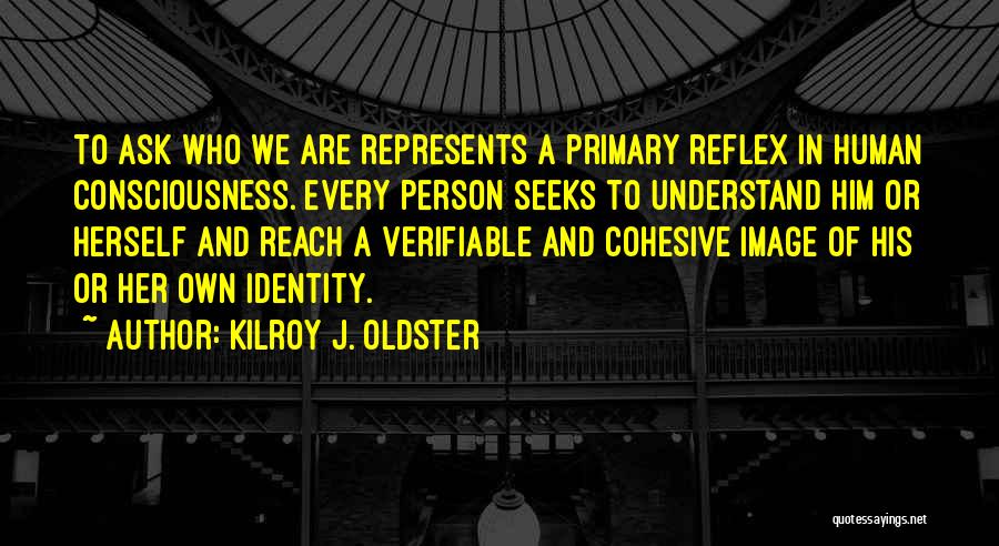 Kilroy J. Oldster Quotes: To Ask Who We Are Represents A Primary Reflex In Human Consciousness. Every Person Seeks To Understand Him Or Herself