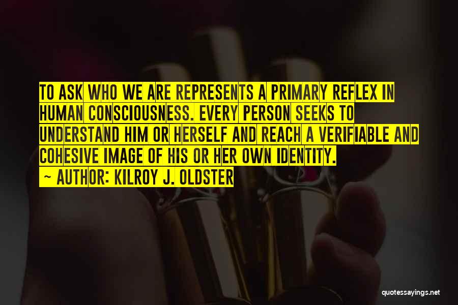 Kilroy J. Oldster Quotes: To Ask Who We Are Represents A Primary Reflex In Human Consciousness. Every Person Seeks To Understand Him Or Herself