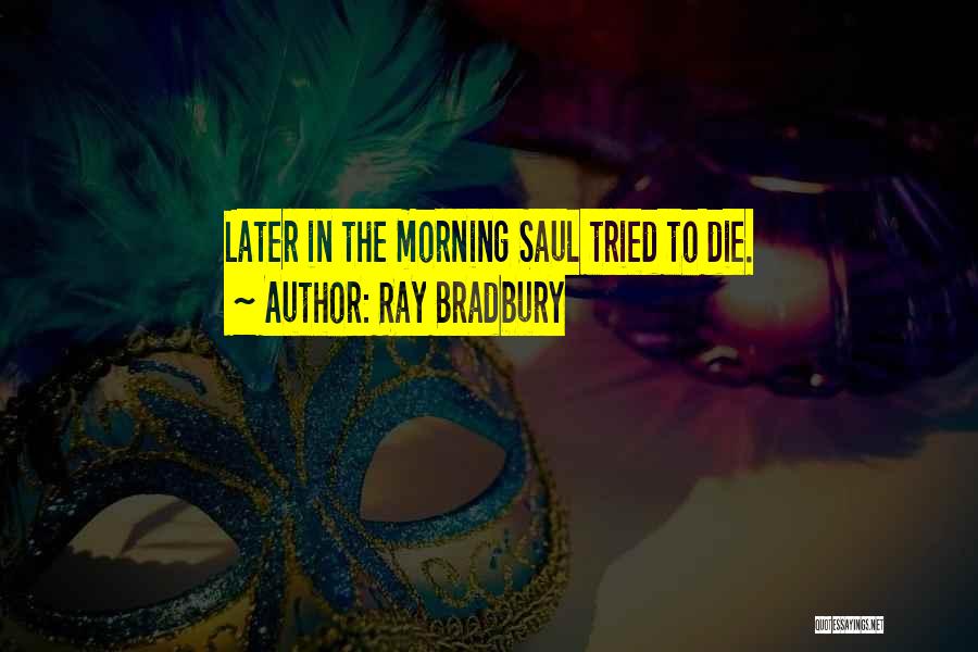 Ray Bradbury Quotes: Later In The Morning Saul Tried To Die.