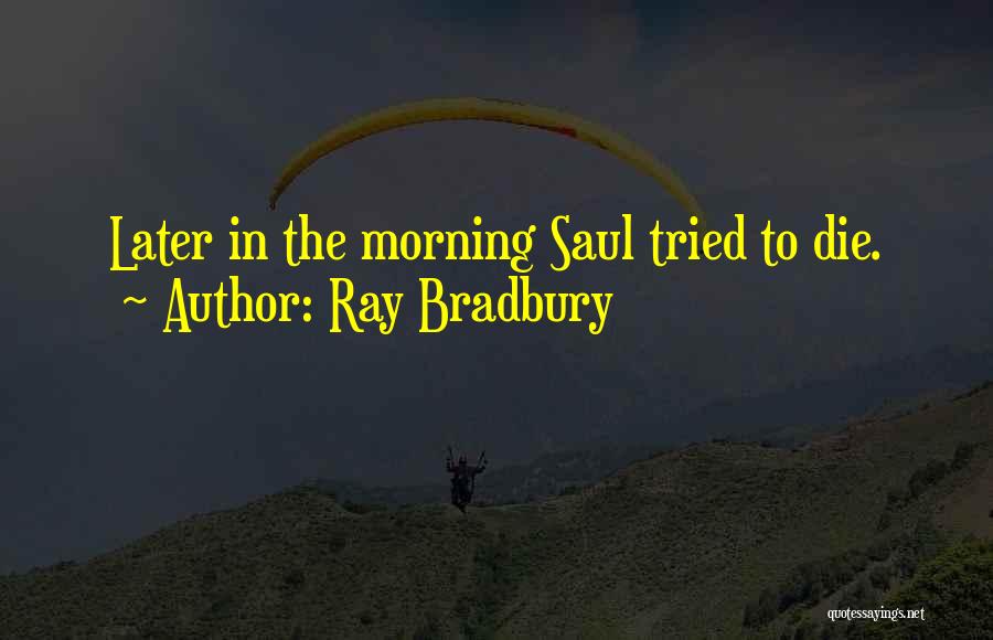 Ray Bradbury Quotes: Later In The Morning Saul Tried To Die.