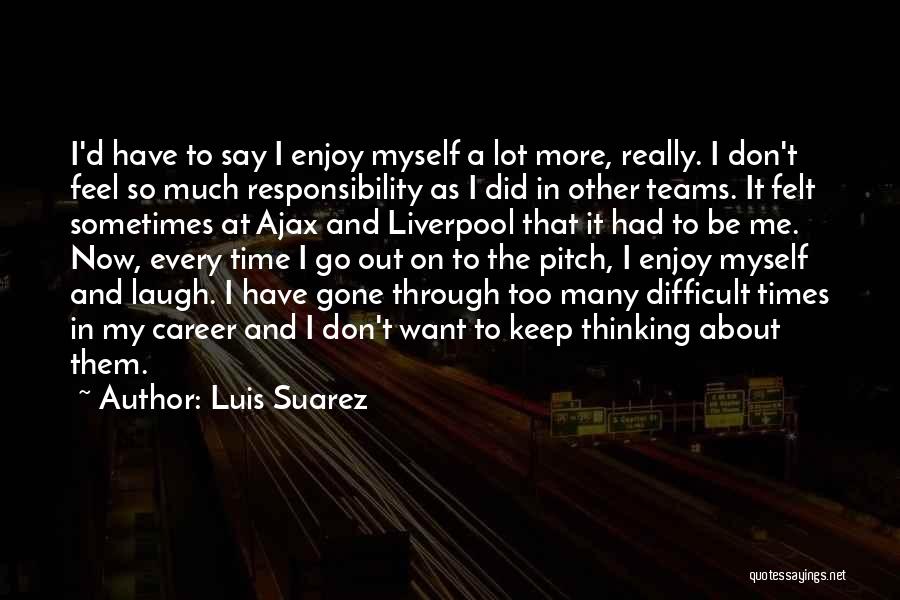 Luis Suarez Quotes: I'd Have To Say I Enjoy Myself A Lot More, Really. I Don't Feel So Much Responsibility As I Did