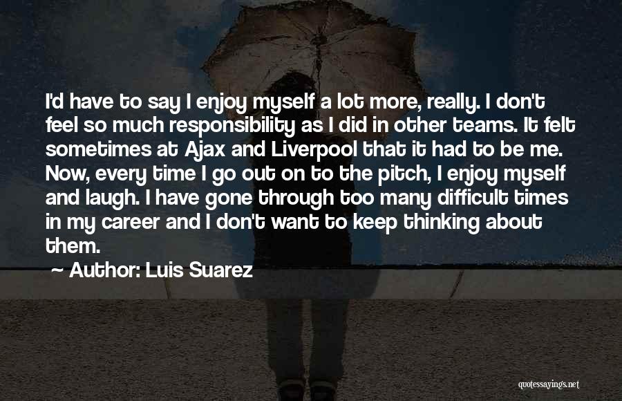 Luis Suarez Quotes: I'd Have To Say I Enjoy Myself A Lot More, Really. I Don't Feel So Much Responsibility As I Did