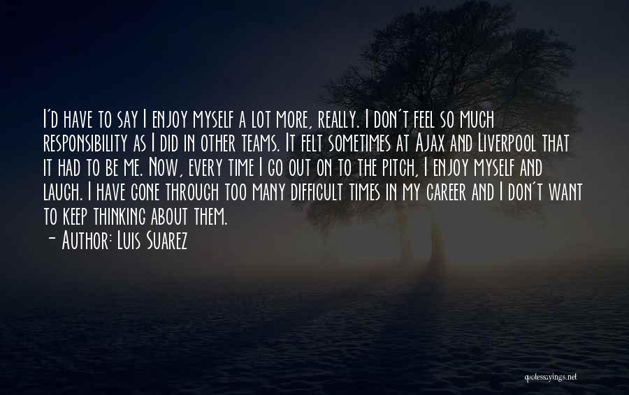 Luis Suarez Quotes: I'd Have To Say I Enjoy Myself A Lot More, Really. I Don't Feel So Much Responsibility As I Did