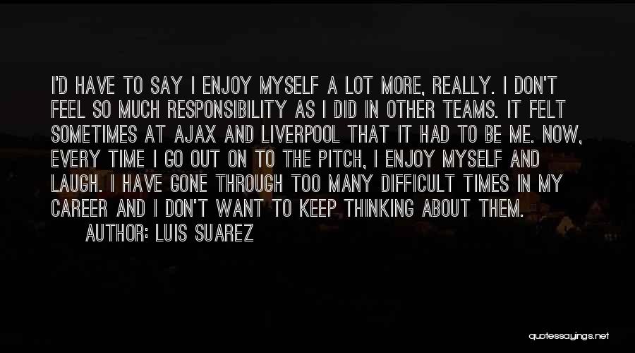 Luis Suarez Quotes: I'd Have To Say I Enjoy Myself A Lot More, Really. I Don't Feel So Much Responsibility As I Did
