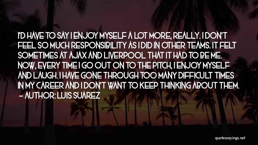 Luis Suarez Quotes: I'd Have To Say I Enjoy Myself A Lot More, Really. I Don't Feel So Much Responsibility As I Did