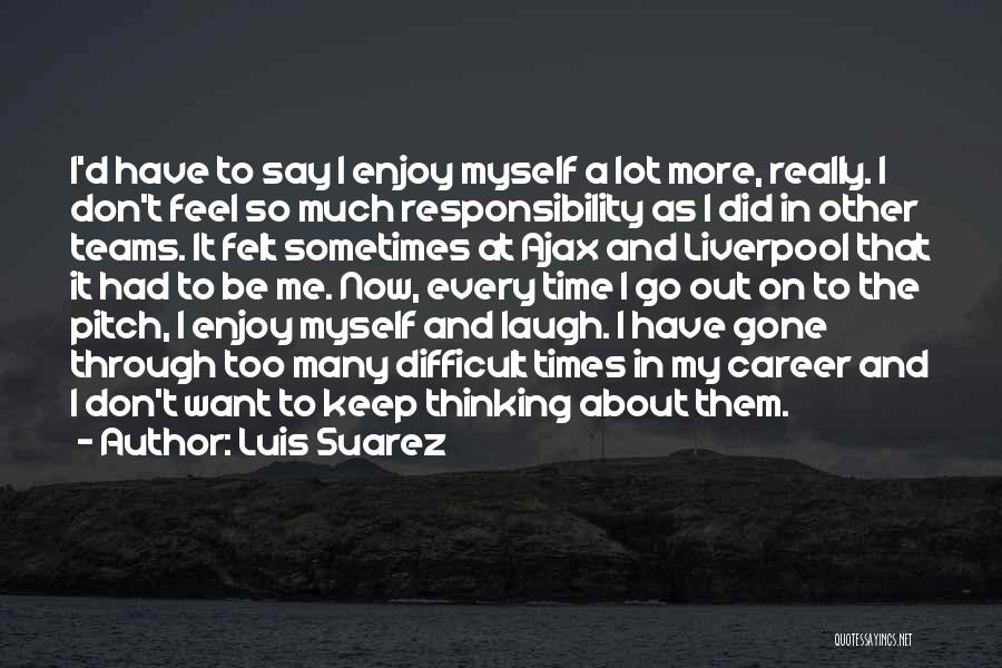 Luis Suarez Quotes: I'd Have To Say I Enjoy Myself A Lot More, Really. I Don't Feel So Much Responsibility As I Did