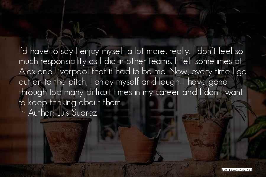 Luis Suarez Quotes: I'd Have To Say I Enjoy Myself A Lot More, Really. I Don't Feel So Much Responsibility As I Did