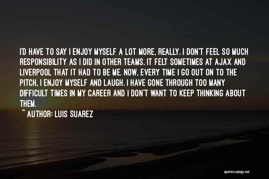 Luis Suarez Quotes: I'd Have To Say I Enjoy Myself A Lot More, Really. I Don't Feel So Much Responsibility As I Did