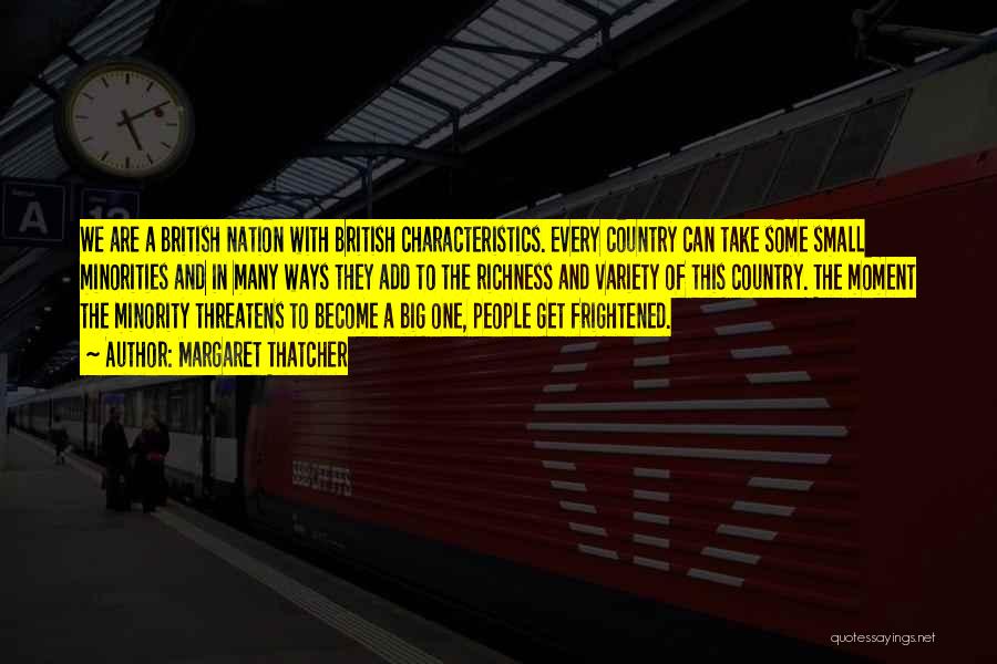 Margaret Thatcher Quotes: We Are A British Nation With British Characteristics. Every Country Can Take Some Small Minorities And In Many Ways They