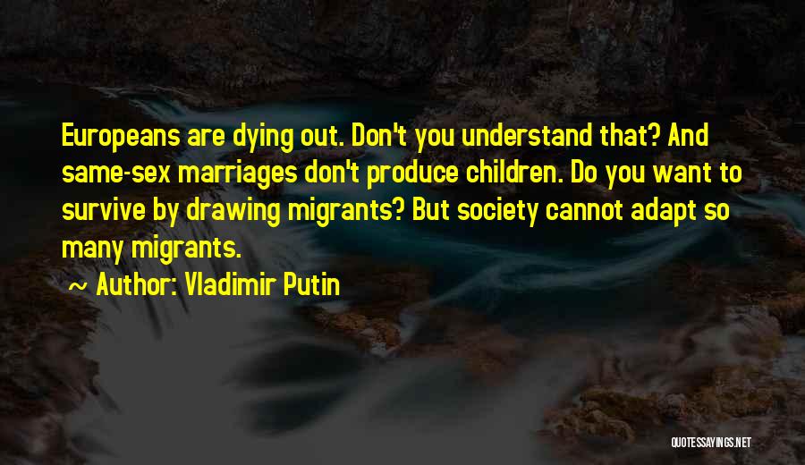 Vladimir Putin Quotes: Europeans Are Dying Out. Don't You Understand That? And Same-sex Marriages Don't Produce Children. Do You Want To Survive By