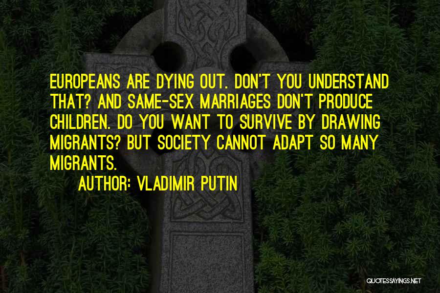 Vladimir Putin Quotes: Europeans Are Dying Out. Don't You Understand That? And Same-sex Marriages Don't Produce Children. Do You Want To Survive By