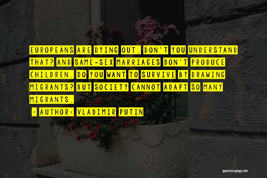 Vladimir Putin Quotes: Europeans Are Dying Out. Don't You Understand That? And Same-sex Marriages Don't Produce Children. Do You Want To Survive By