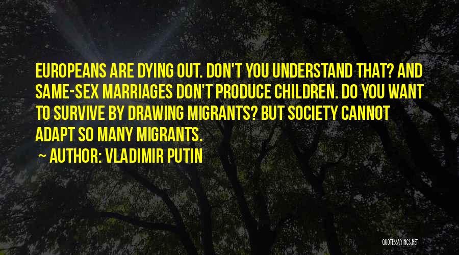 Vladimir Putin Quotes: Europeans Are Dying Out. Don't You Understand That? And Same-sex Marriages Don't Produce Children. Do You Want To Survive By