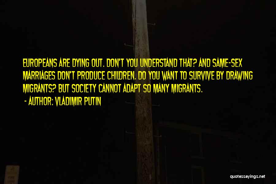 Vladimir Putin Quotes: Europeans Are Dying Out. Don't You Understand That? And Same-sex Marriages Don't Produce Children. Do You Want To Survive By