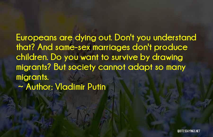 Vladimir Putin Quotes: Europeans Are Dying Out. Don't You Understand That? And Same-sex Marriages Don't Produce Children. Do You Want To Survive By