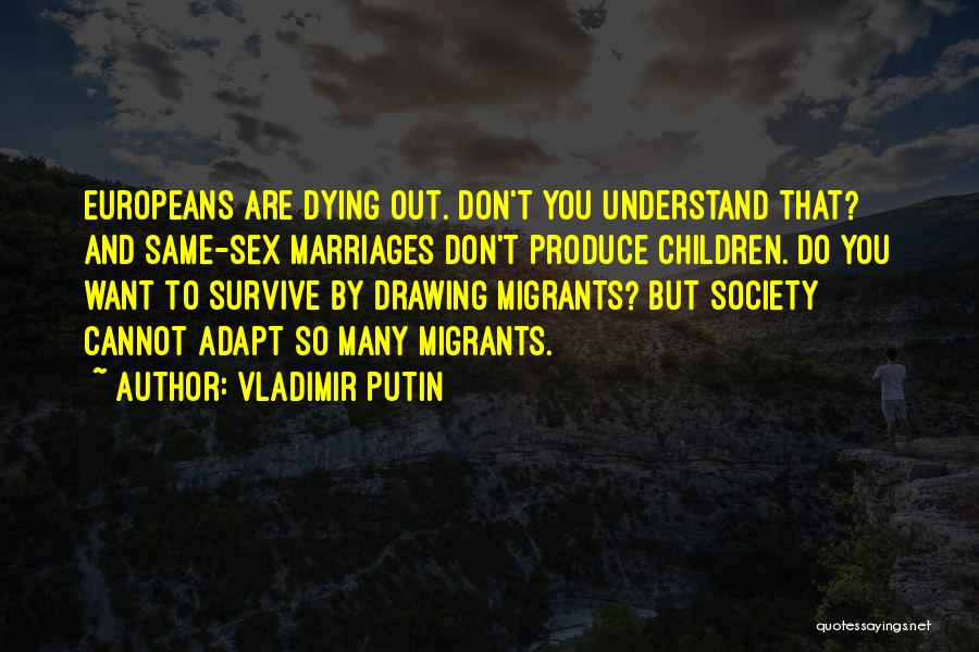 Vladimir Putin Quotes: Europeans Are Dying Out. Don't You Understand That? And Same-sex Marriages Don't Produce Children. Do You Want To Survive By