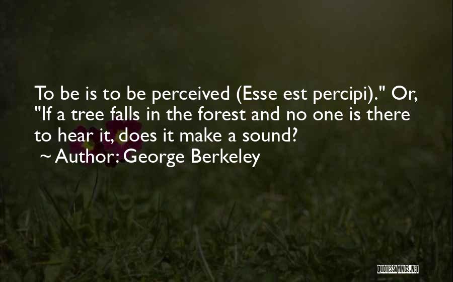 George Berkeley Quotes: To Be Is To Be Perceived (esse Est Percipi). Or, If A Tree Falls In The Forest And No One