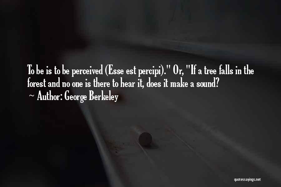 George Berkeley Quotes: To Be Is To Be Perceived (esse Est Percipi). Or, If A Tree Falls In The Forest And No One