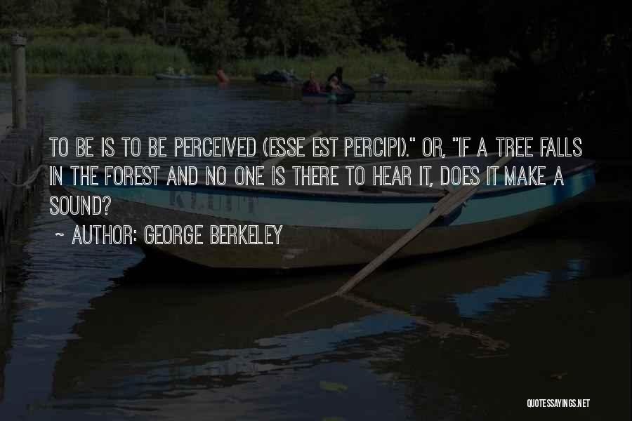 George Berkeley Quotes: To Be Is To Be Perceived (esse Est Percipi). Or, If A Tree Falls In The Forest And No One